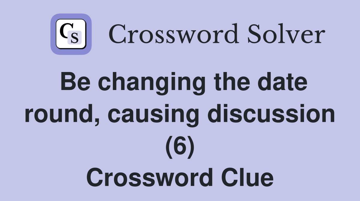 Be changing the date round, causing discussion (6) Crossword Clue